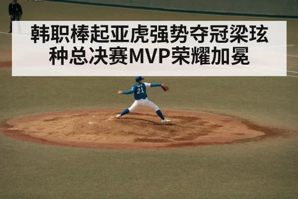 韩职棒起亚虎强势夺冠梁玹种总决赛MVP荣耀加冕