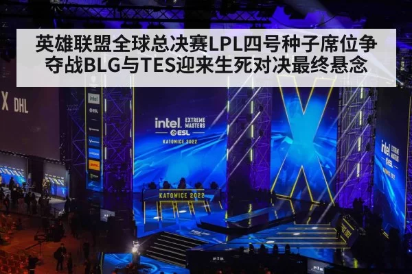 英雄联盟全球总决赛LPL四号种子席位争夺战BLG与TES迎来生死对决最终悬念