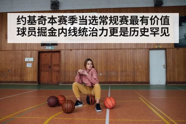 约基奇本赛季当选常规赛最有价值球员掘金内线统治力更是历史罕见