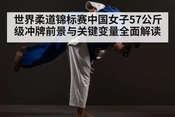 世界柔道锦标赛中国女子57公斤级冲牌前景与关键变量全面解读